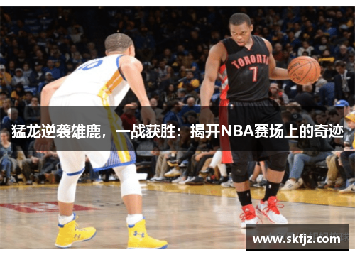 猛龙逆袭雄鹿，一战获胜：揭开NBA赛场上的奇迹